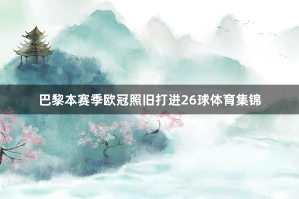巴黎本赛季欧冠照旧打进26球体育集锦