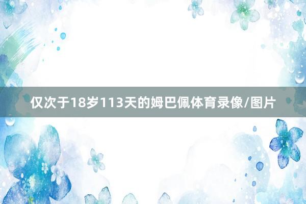 仅次于18岁113天的姆巴佩体育录像/图片