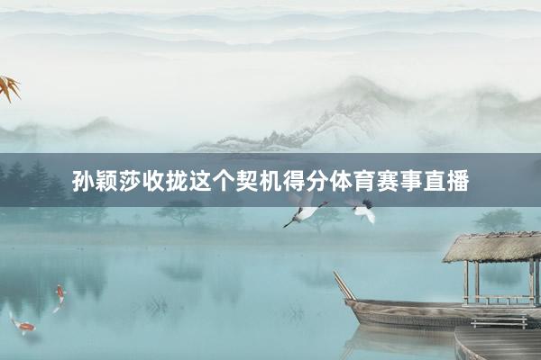 孙颖莎收拢这个契机得分体育赛事直播