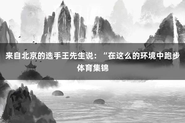来自北京的选手王先生说：“在这么的环境中跑步体育集锦
