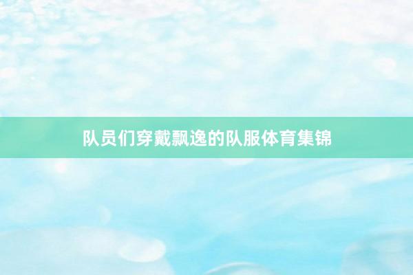 队员们穿戴飘逸的队服体育集锦