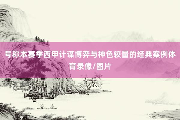 号称本赛季西甲计谋博弈与神色较量的经典案例体育录像/图片