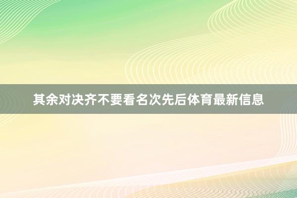 其余对决齐不要看名次先后体育最新信息