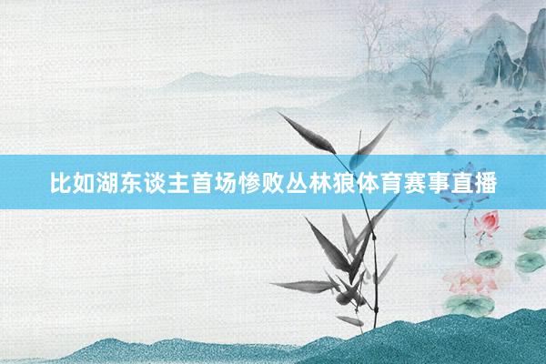 比如湖东谈主首场惨败丛林狼体育赛事直播