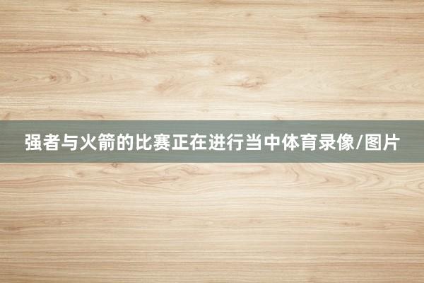 强者与火箭的比赛正在进行当中体育录像/图片