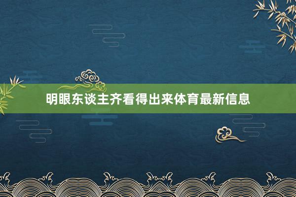 明眼东谈主齐看得出来体育最新信息