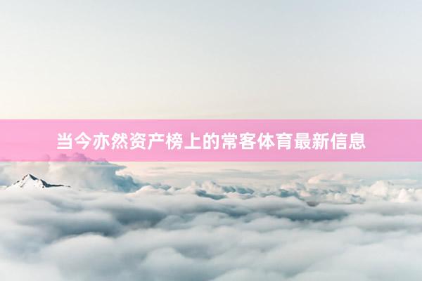 当今亦然资产榜上的常客体育最新信息