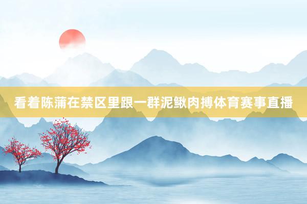 看着陈蒲在禁区里跟一群泥鳅肉搏体育赛事直播