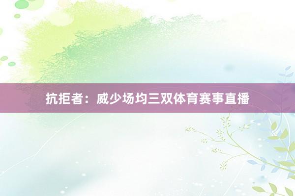 抗拒者：威少场均三双体育赛事直播
