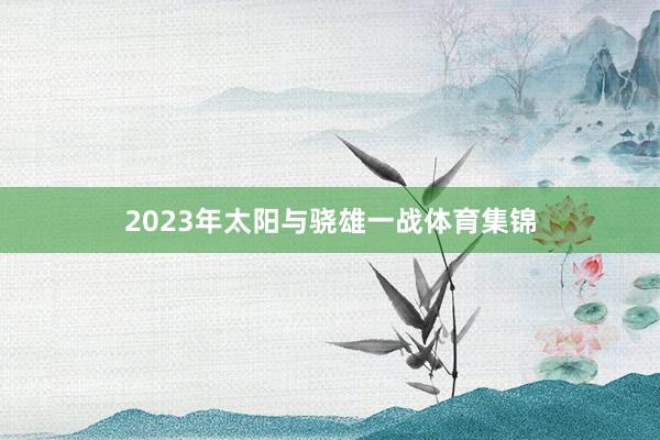2023年太阳与骁雄一战体育集锦