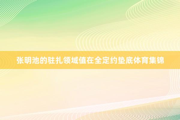 张明池的驻扎领域值在全定约垫底体育集锦