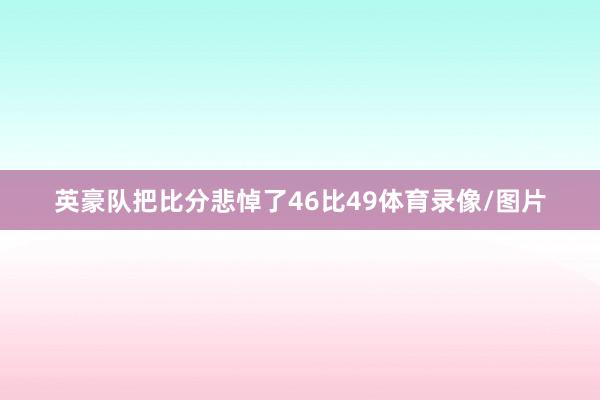 英豪队把比分悲悼了46比49体育录像/图片