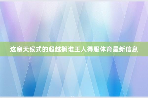 这窜天猴式的超越搁谁王人得服体育最新信息