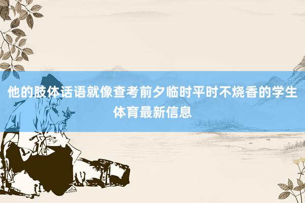 他的肢体话语就像查考前夕临时平时不烧香的学生体育最新信息