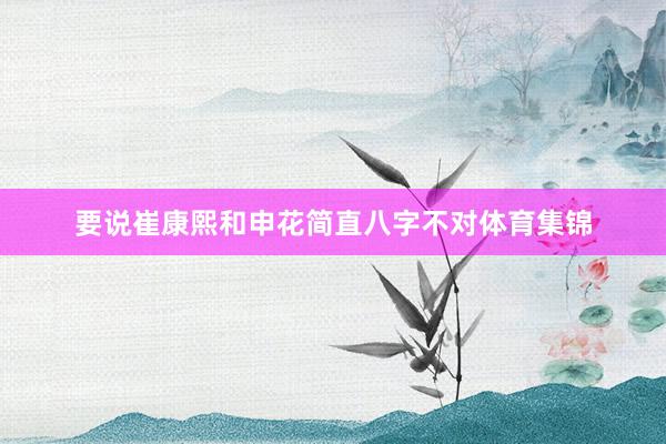 要说崔康熙和申花简直八字不对体育集锦