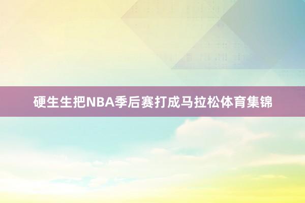 硬生生把NBA季后赛打成马拉松体育集锦