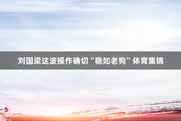 刘国梁这波操作确切“稳如老狗”体育集锦