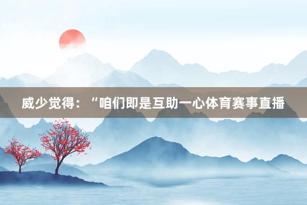 威少觉得：“咱们即是互助一心体育赛事直播