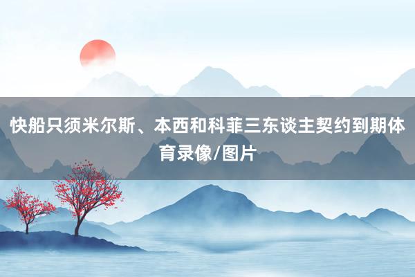 快船只须米尔斯、本西和科菲三东谈主契约到期体育录像/图片
