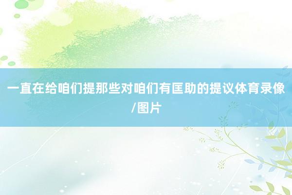一直在给咱们提那些对咱们有匡助的提议体育录像/图片