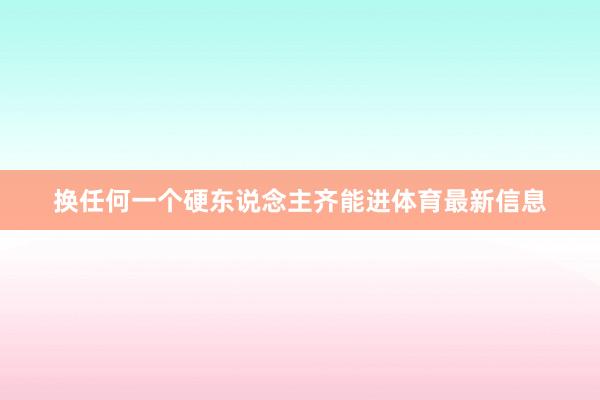换任何一个硬东说念主齐能进体育最新信息