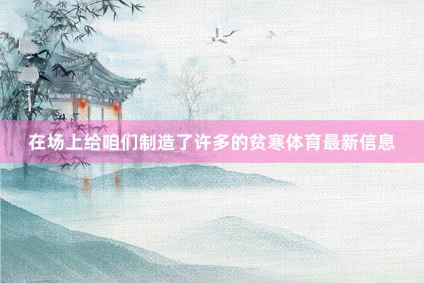 在场上给咱们制造了许多的贫寒体育最新信息