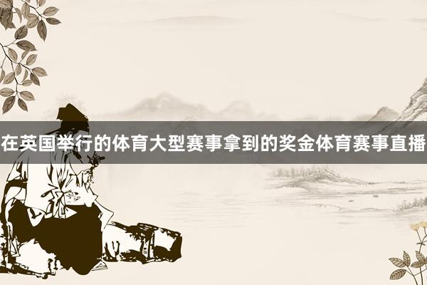 在英国举行的体育大型赛事拿到的奖金体育赛事直播