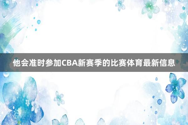 他会准时参加CBA新赛季的比赛体育最新信息