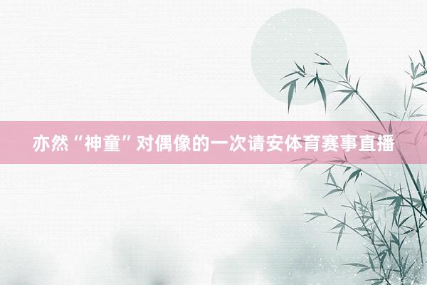 亦然“神童”对偶像的一次请安体育赛事直播