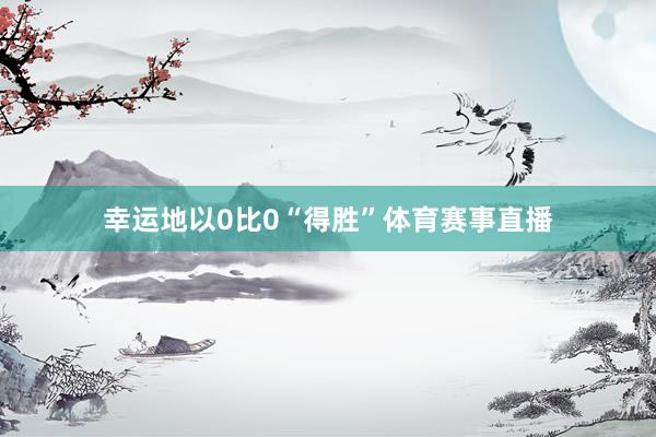 幸运地以0比0“得胜”体育赛事直播