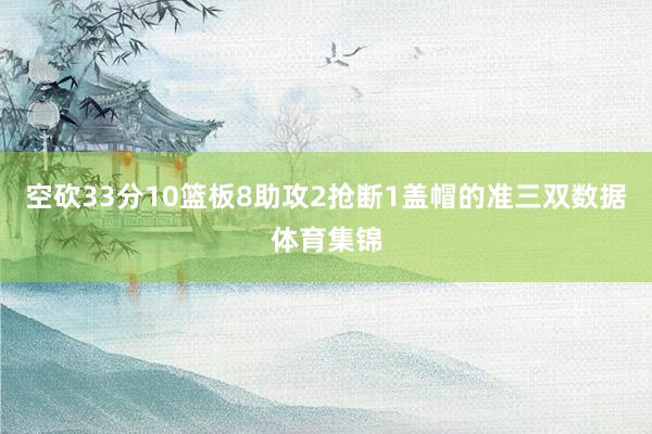 空砍33分10篮板8助攻2抢断1盖帽的准三双数据体育集锦
