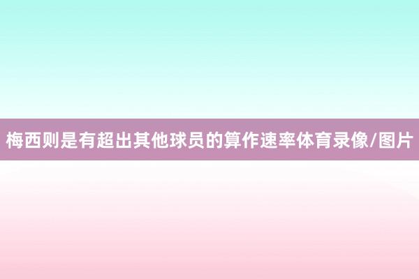 梅西则是有超出其他球员的算作速率体育录像/图片