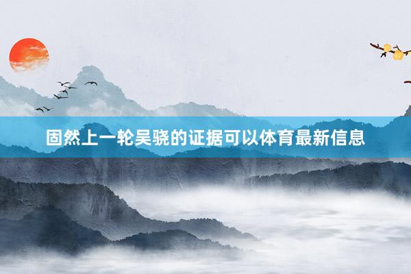 固然上一轮吴骁的证据可以体育最新信息