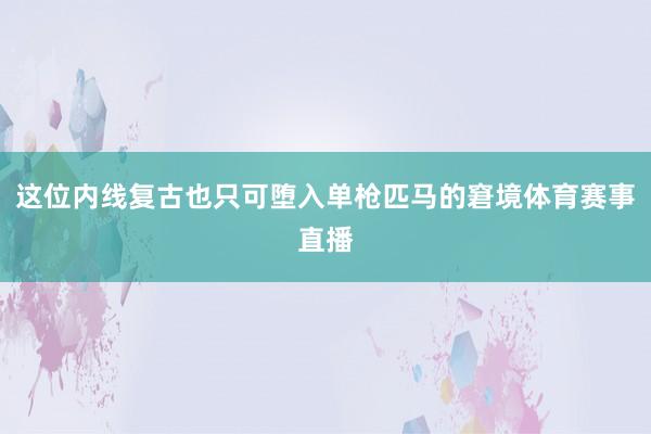 这位内线复古也只可堕入单枪匹马的窘境体育赛事直播