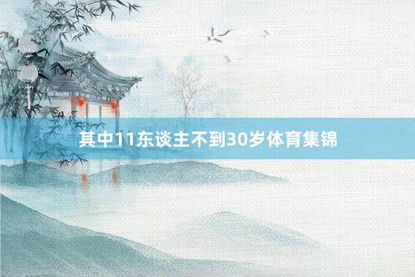 其中11东谈主不到30岁体育集锦