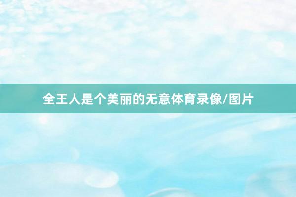 全王人是个美丽的无意体育录像/图片