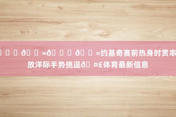 🖕🏻🖕🏻约基奇赛前热身时贯串比放洋际手势挑逗🤣体育最新信息
