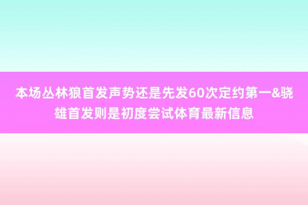 本场丛林狼首发声势还是先发60次定约第一&骁雄首发则是初度尝试体育最新信息