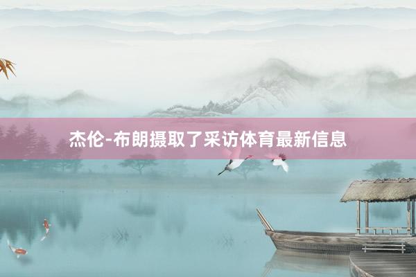 杰伦-布朗摄取了采访体育最新信息