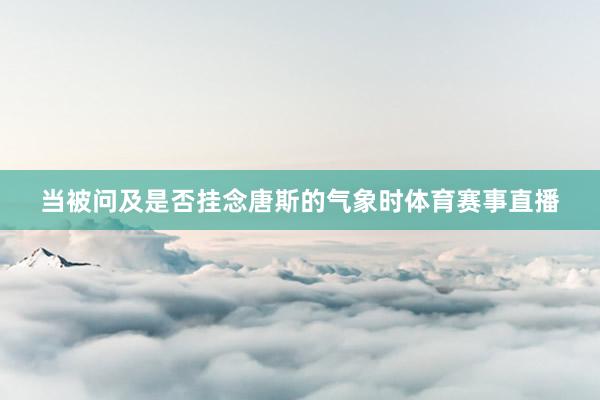 当被问及是否挂念唐斯的气象时体育赛事直播