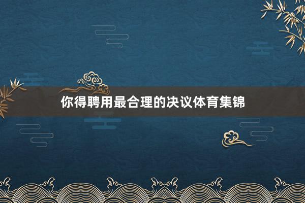 你得聘用最合理的决议体育集锦