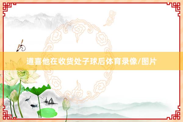 道喜他在收货处子球后体育录像/图片