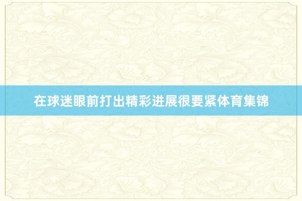 在球迷眼前打出精彩进展很要紧体育集锦