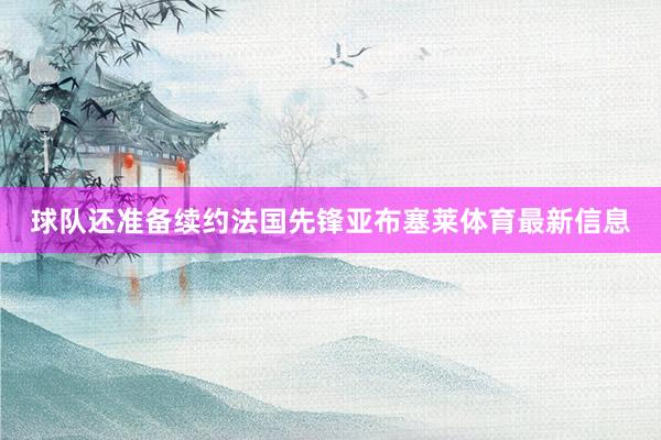 球队还准备续约法国先锋亚布塞莱体育最新信息