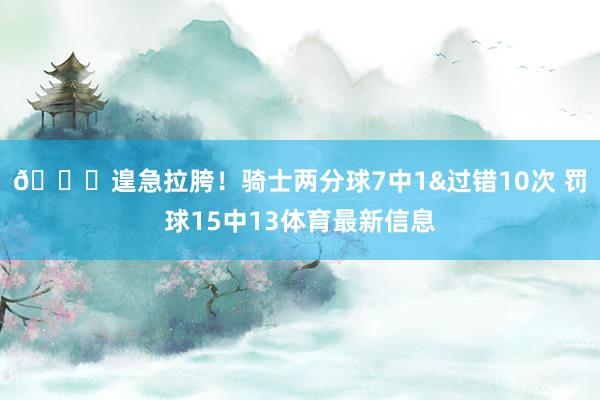 😖遑急拉胯！骑士两分球7中1&过错10次 罚球15中13体育最新信息
