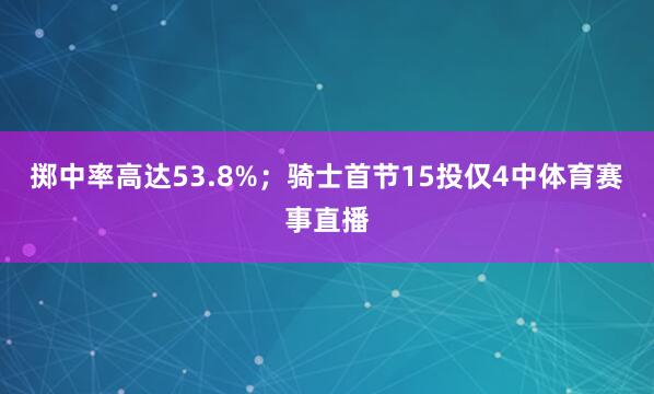 掷中率高达53.8%；骑士首节15投仅4中体育赛事直播