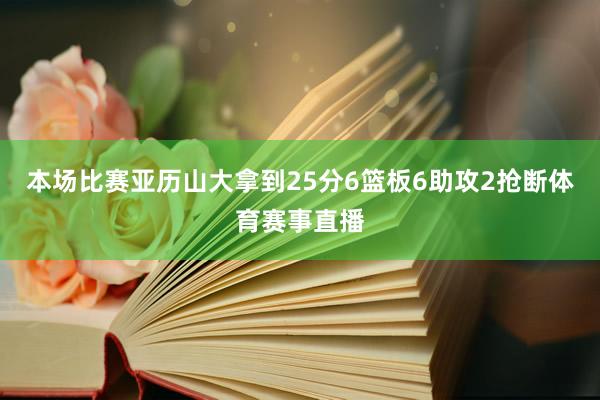 本场比赛亚历山大拿到25分6篮板6助攻2抢断体育赛事直播