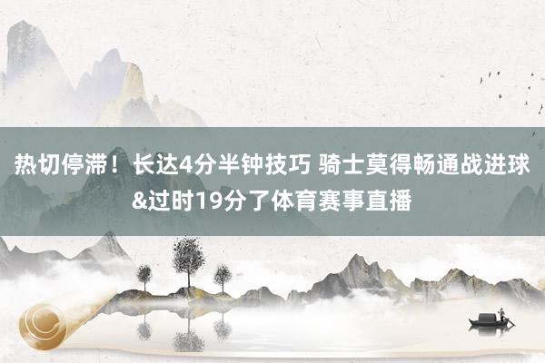 热切停滞！长达4分半钟技巧 骑士莫得畅通战进球&过时19分了体育赛事直播