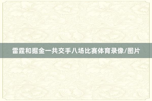 雷霆和掘金一共交手八场比赛体育录像/图片