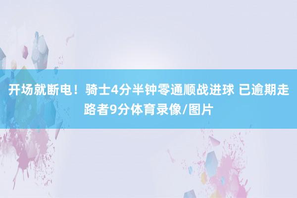 开场就断电！骑士4分半钟零通顺战进球 已逾期走路者9分体育录像/图片